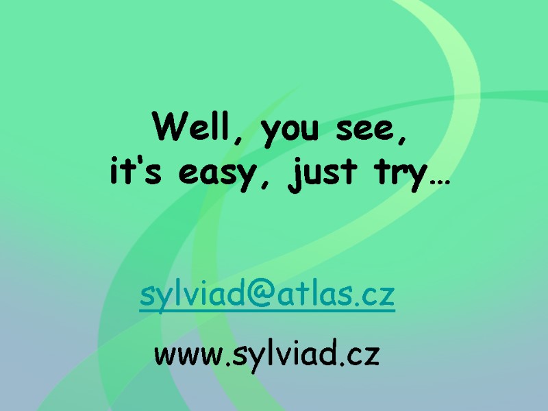 Well, you see, it‘s easy, just try… sylviad@atlas.cz www.sylviad.cz